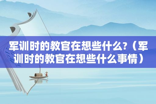 军训时的教官在想些什么?（军训时的教官在想些什么事情）