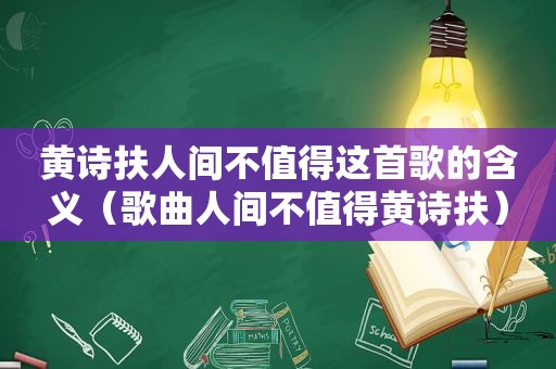 黄诗扶人间不值得这首歌的含义（歌曲人间不值得黄诗扶）