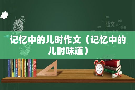 记忆中的儿时作文（记忆中的儿时味道）