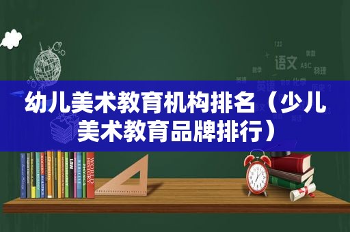 幼儿美术教育机构排名（少儿美术教育品牌排行）