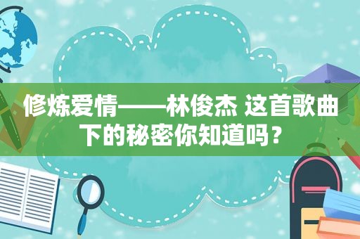 修炼爱情——林俊杰 这首歌曲下的秘密你知道吗？