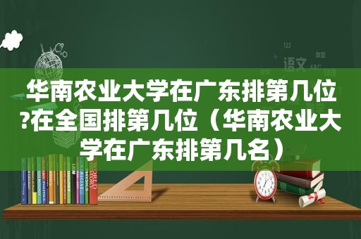 华南农业大学在广东排第几位?在全国排第几位（华南农业大学在广东排第几名）