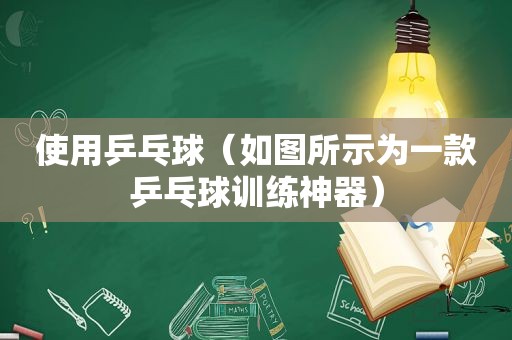 使用乒乓球（如图所示为一款乒乓球训练神器）