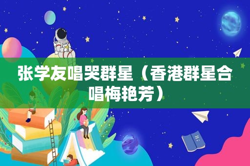 张学友唱哭群星（香港群星合唱梅艳芳）