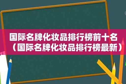 国际名牌化妆品排行榜前十名（国际名牌化妆品排行榜最新）