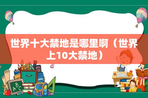 世界十大禁地是哪里啊（世界上10大禁地）