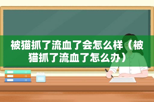 被猫抓了流血了会怎么样（被猫抓了流血了怎么办）