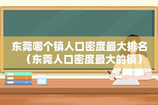 东莞哪个镇人口密度最大排名（东莞人口密度最大的镇）