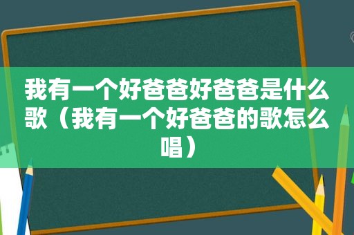 我有一个好爸爸好爸爸是什么歌（我有一个好爸爸的歌怎么唱）