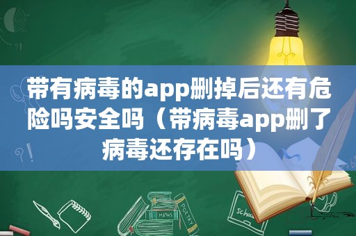 带有病毒的app删掉后还有危险吗安全吗（带病毒app删了病毒还存在吗）