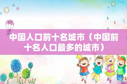 中国人口前十名城市（中国前十名人口最多的城市）