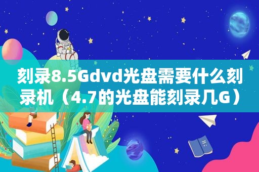 刻录8.5Gdvd光盘需要什么刻录机（4.7的光盘能刻录几G）