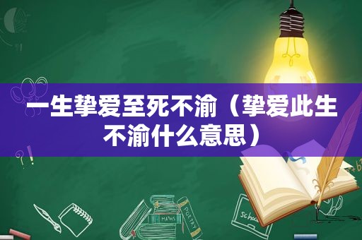 一生挚爱至死不渝（挚爱此生不渝什么意思）