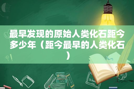 最早发现的原始人类化石距今多少年（距今最早的人类化石）