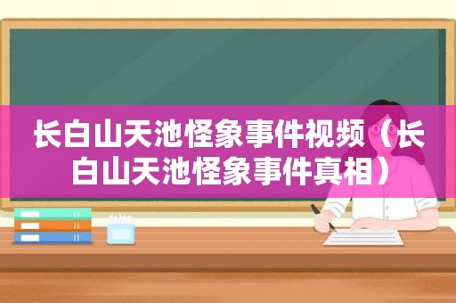 长白山天池怪象事件视频（长白山天池怪象事件真相）