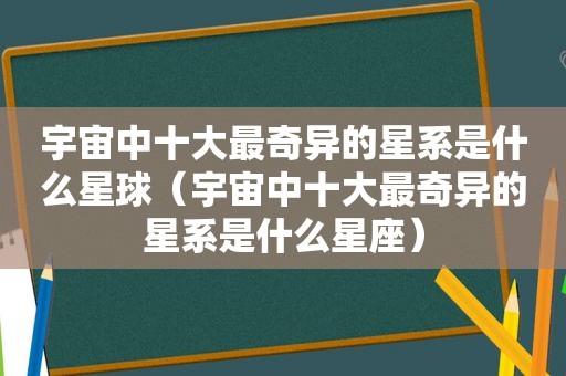 宇宙中十大最奇异的星系是什么星球（宇宙中十大最奇异的星系是什么星座）