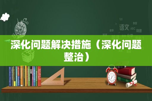 深化问题解决措施（深化问题整治）