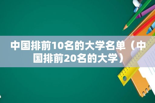 中国排前10名的大学名单（中国排前20名的大学）