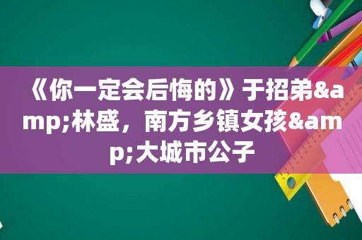 《你一定会后悔的》于招弟&林盛，南方乡镇女孩&大城市公子