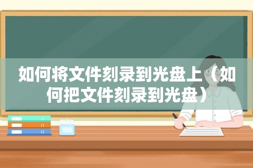 如何将文件刻录到光盘上（如何把文件刻录到光盘）