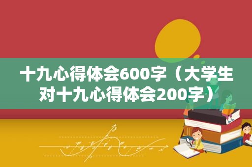 十九心得体会600字（大学生对十九心得体会200字）