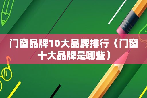 门窗品牌10大品牌排行（门窗十大品牌是哪些）