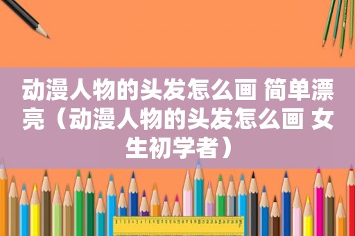 动漫人物的头发怎么画 简单漂亮（动漫人物的头发怎么画 女生初学者）