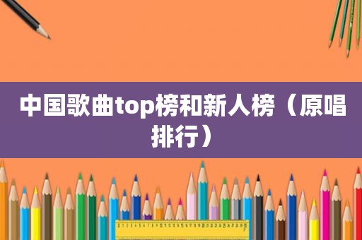 中国歌曲top榜和新人榜（原唱排行）