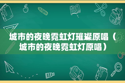 城市的夜晚霓虹灯璀璨原唱（城市的夜晚霓虹灯原唱）