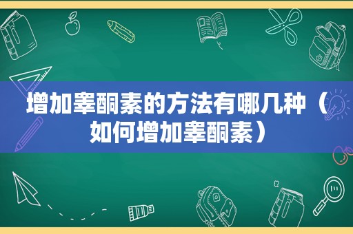 增加睾酮素的方法有哪几种（如何增加睾酮素）