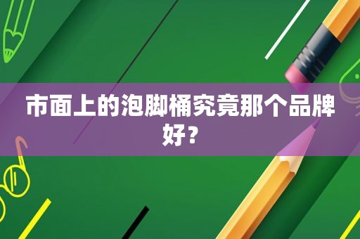 市面上的泡脚桶究竟那个品牌好？