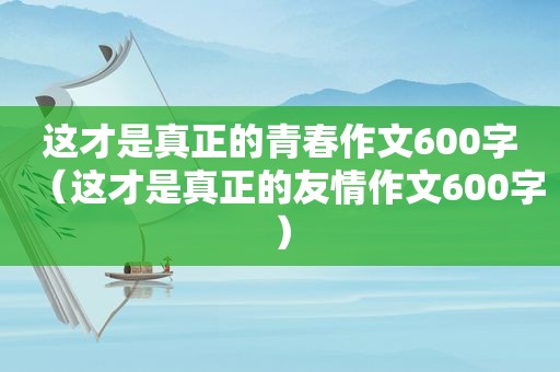 这才是真正的青春作文600字（这才是真正的友情作文600字）