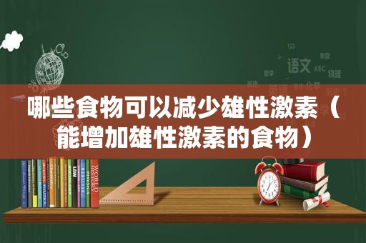 哪些食物可以减少雄性激素（能增加雄性激素的食物）