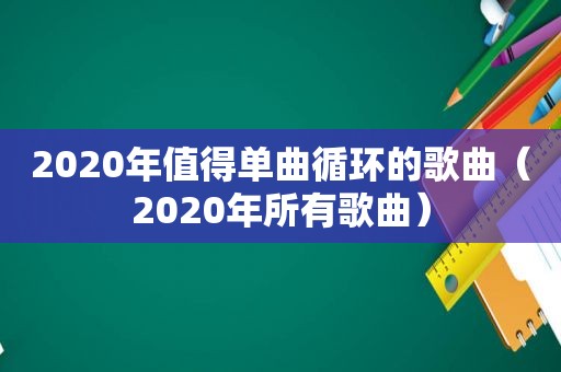 2020年值得单曲循环的歌曲（2020年所有歌曲）