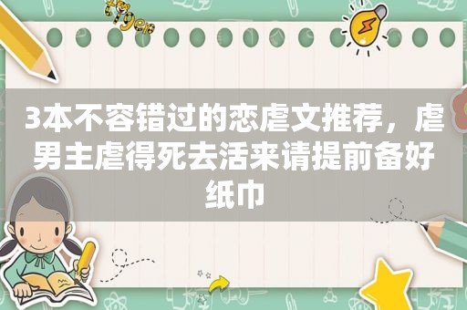 3本不容错过的恋虐文推荐，虐男主虐得死去活来请提前备好纸巾