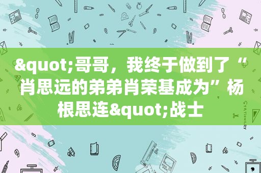 "哥哥，我终于做到了“肖思远的弟弟肖荣基成为”杨根思连"战士