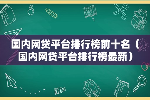 国内网贷平台排行榜前十名（国内网贷平台排行榜最新）