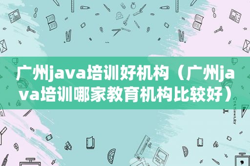 广州java培训好机构（广州java培训哪家教育机构比较好）