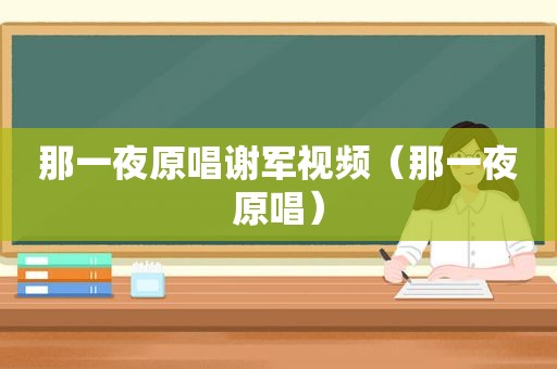 那一夜原唱谢军视频（那一夜原唱）