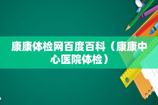 康康体检网百度百科（康康中心医院体检）