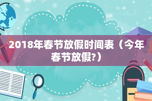 2018年春节放假时间表（今年春节放假?）