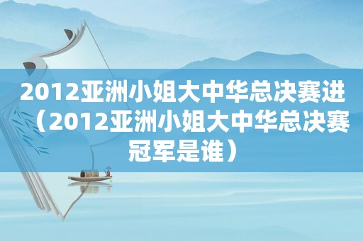 2012亚洲小姐大中华总决赛进（2012亚洲小姐大中华总决赛冠军是谁）