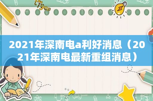 2021年深南电a利好消息（2021年深南电最新重组消息）