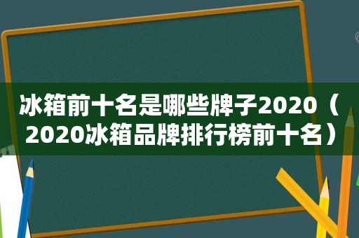 冰箱前十名是哪些牌子2020（2020冰箱品牌排行榜前十名）