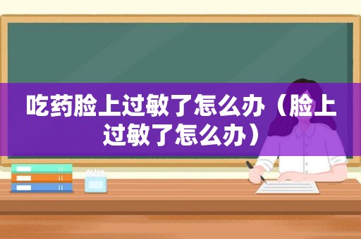 吃药脸上过敏了怎么办（脸上过敏了怎么办）