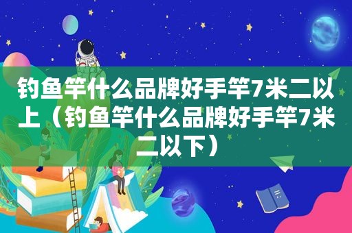 钓鱼竿什么品牌好手竿7米二以上（钓鱼竿什么品牌好手竿7米二以下）