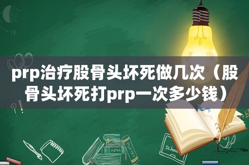 prp治疗股骨头坏死做几次（股骨头坏死打prp一次多少钱）