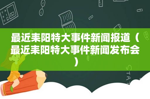 最近耒阳特大事件新闻报道（最近耒阳特大事件新闻发布会）