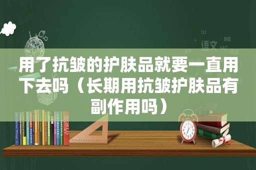 用了抗皱的护肤品就要一直用下去吗（长期用抗皱护肤品有副作用吗）