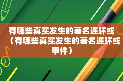 有哪些真实发生的著名连环或（有哪些真实发生的著名连环或事件）